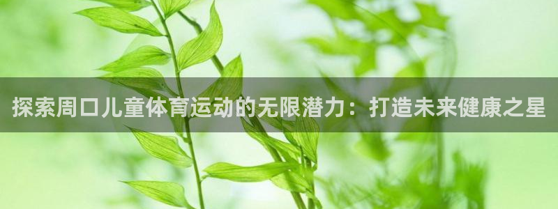 必发集团最新版本|探索周口儿童体育运动的无限潜力：打造未来健